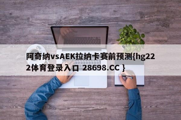 阿奇纳vsAEK拉纳卡赛前预测{hg222体育登录入口 28698.CC }