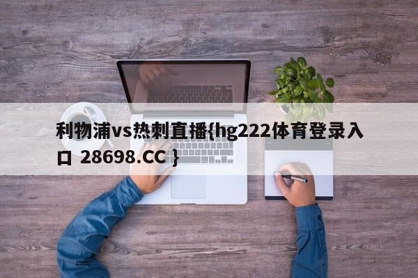 利物浦vs热刺直播{hg222体育登录入口 28698.CC }