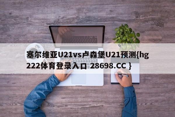 塞尔维亚U21vs卢森堡U21预测{hg222体育登录入口 28698.CC }