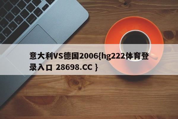 意大利VS德国2006{hg222体育登录入口 28698.CC }