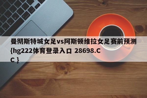 曼彻斯特城女足vs阿斯顿维拉女足赛前预测{hg222体育登录入口 28698.CC }