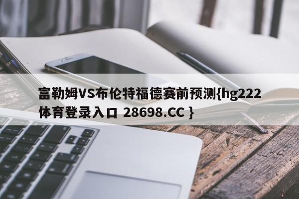 富勒姆VS布伦特福德赛前预测{hg222体育登录入口 28698.CC }