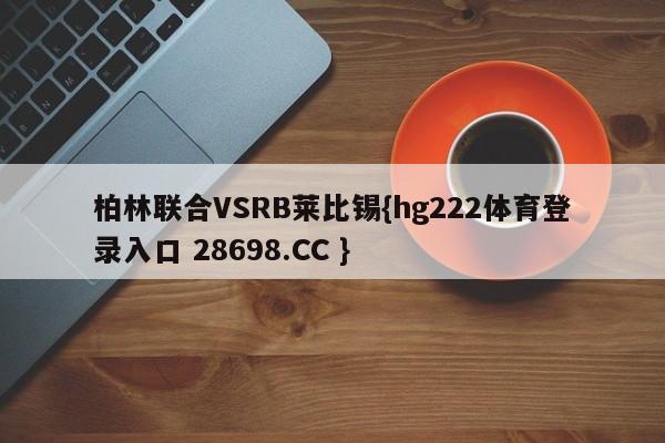 柏林联合VSRB莱比锡{hg222体育登录入口 28698.CC }