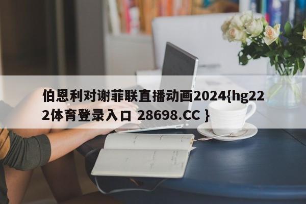 伯恩利对谢菲联直播动画2024{hg222体育登录入口 28698.CC }