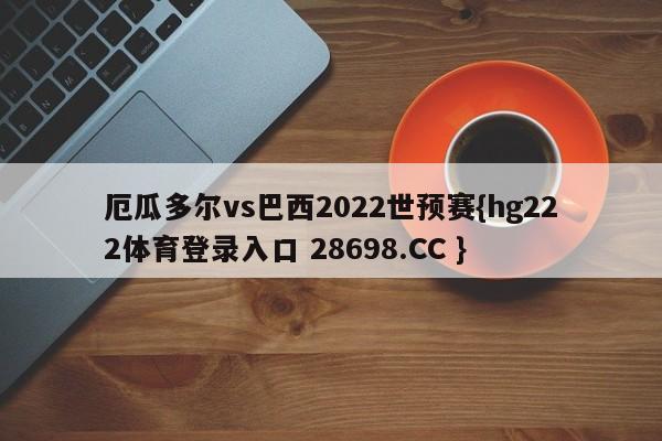 厄瓜多尔vs巴西2022世预赛{hg222体育登录入口 28698.CC }