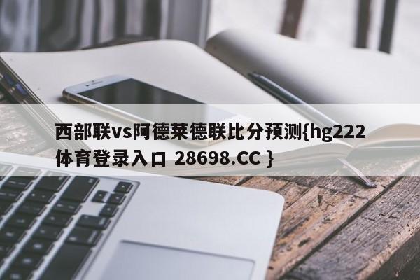 西部联vs阿德莱德联比分预测{hg222体育登录入口 28698.CC }