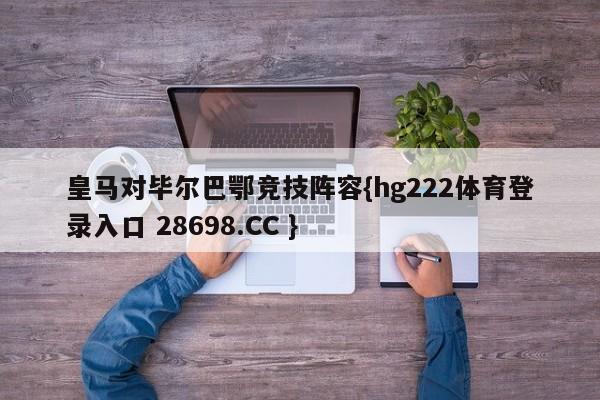 皇马对毕尔巴鄂竞技阵容{hg222体育登录入口 28698.CC }