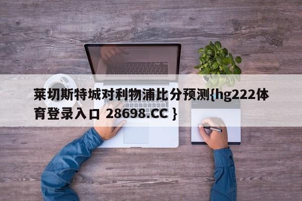 莱切斯特城对利物浦比分预测{hg222体育登录入口 28698.CC }