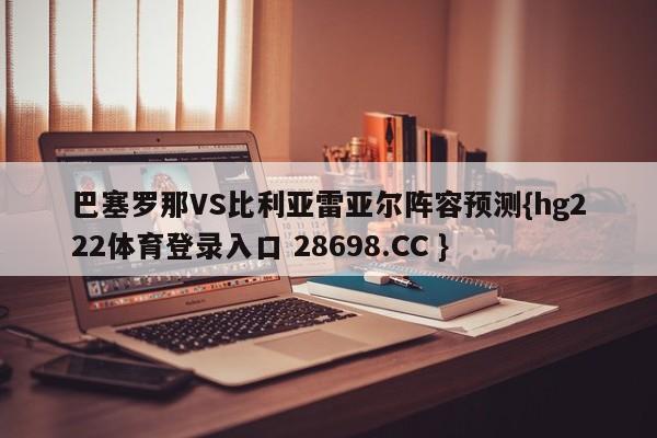 巴塞罗那VS比利亚雷亚尔阵容预测{hg222体育登录入口 28698.CC }