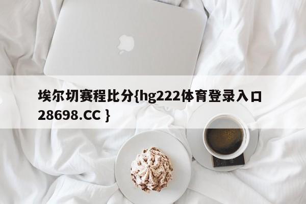 埃尔切赛程比分{hg222体育登录入口 28698.CC }