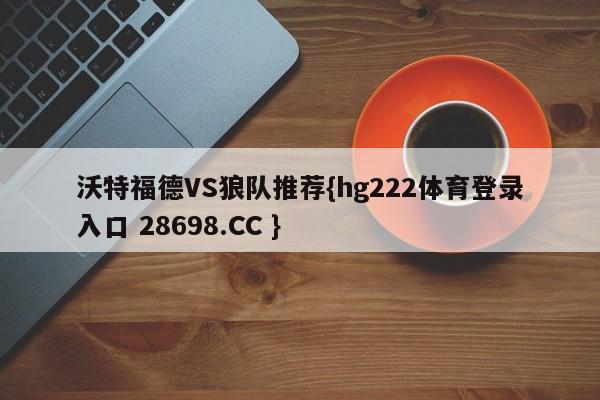 沃特福德VS狼队推荐{hg222体育登录入口 28698.CC }