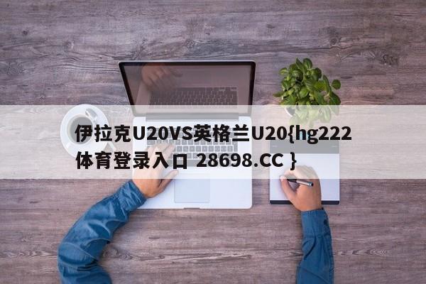 伊拉克U20VS英格兰U20{hg222体育登录入口 28698.CC }