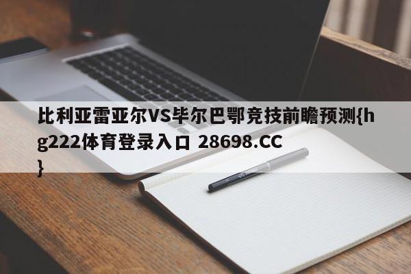 比利亚雷亚尔VS毕尔巴鄂竞技前瞻预测{hg222体育登录入口 28698.CC }