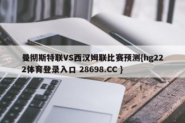 曼彻斯特联VS西汉姆联比赛预测{hg222体育登录入口 28698.CC }