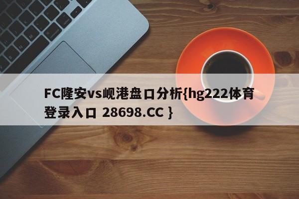 FC隆安vs岘港盘口分析{hg222体育登录入口 28698.CC }