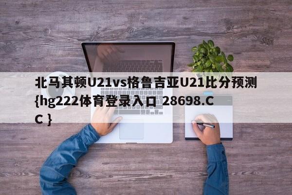 北马其顿U21vs格鲁吉亚U21比分预测{hg222体育登录入口 28698.CC }