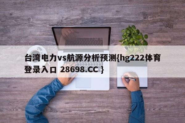 台湾电力vs航源分析预测{hg222体育登录入口 28698.CC }